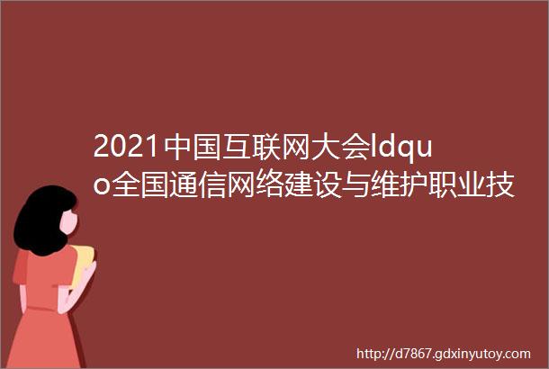 2021中国互联网大会ldquo全国通信网络建设与维护职业技能竞赛rdquo启动